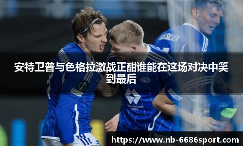 安特卫普与色格拉激战正酣谁能在这场对决中笑到最后