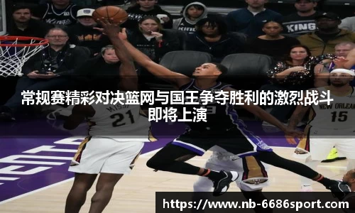 常规赛精彩对决篮网与国王争夺胜利的激烈战斗即将上演