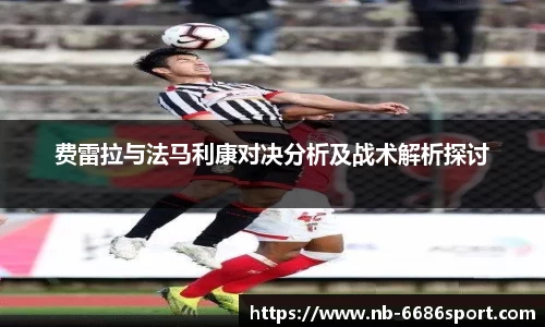 费雷拉与法马利康对决分析及战术解析探讨