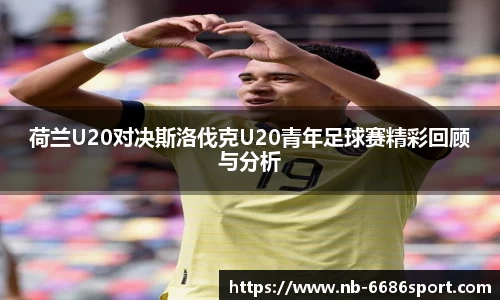 荷兰U20对决斯洛伐克U20青年足球赛精彩回顾与分析