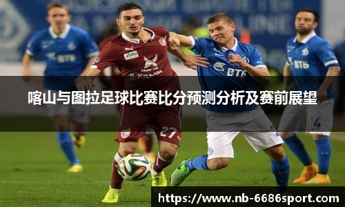 喀山与图拉足球比赛比分预测分析及赛前展望
