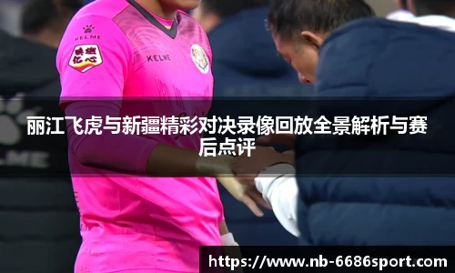 丽江飞虎与新疆精彩对决录像回放全景解析与赛后点评