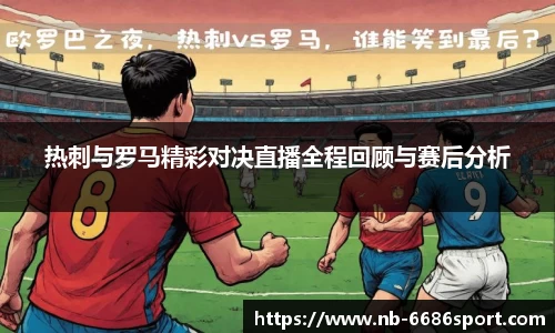 热刺与罗马精彩对决直播全程回顾与赛后分析
