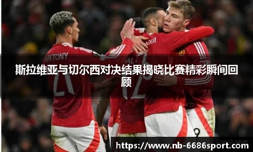 斯拉维亚与切尔西对决结果揭晓比赛精彩瞬间回顾