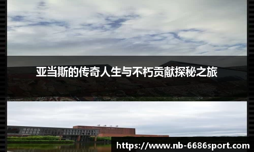 亚当斯的传奇人生与不朽贡献探秘之旅