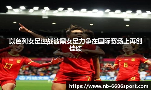 以色列女足迎战波黑女足力争在国际赛场上再创佳绩