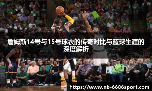 詹姆斯14号与15号球衣的传奇对比与篮球生涯的深度解析
