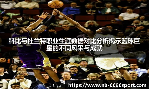 科比与杜兰特职业生涯数据对比分析揭示篮球巨星的不同风采与成就