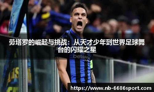 劳塔罗的崛起与挑战：从天才少年到世界足球舞台的闪耀之星