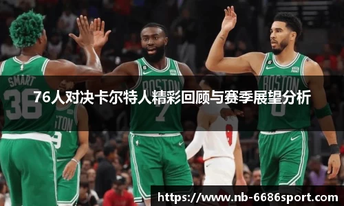 76人对决卡尔特人精彩回顾与赛季展望分析