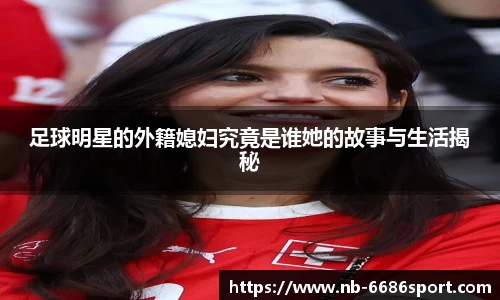 足球明星的外籍媳妇究竟是谁她的故事与生活揭秘