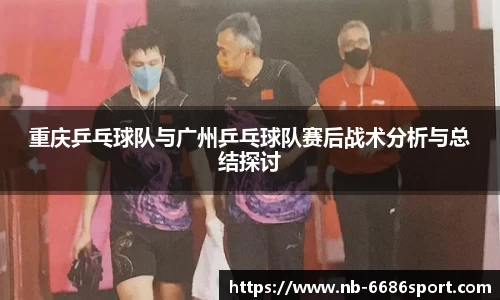 重庆乒乓球队与广州乒乓球队赛后战术分析与总结探讨