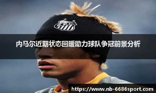 内马尔近期状态回暖助力球队争冠前景分析
