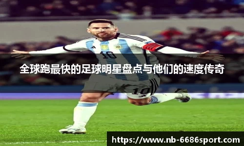 全球跑最快的足球明星盘点与他们的速度传奇