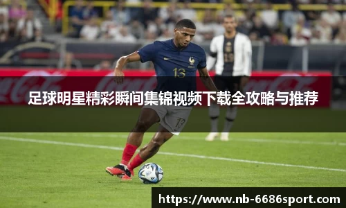 足球明星精彩瞬间集锦视频下载全攻略与推荐