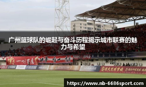 广州篮球队的崛起与奋斗历程揭示城市联赛的魅力与希望