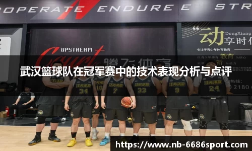 武汉篮球队在冠军赛中的技术表现分析与点评