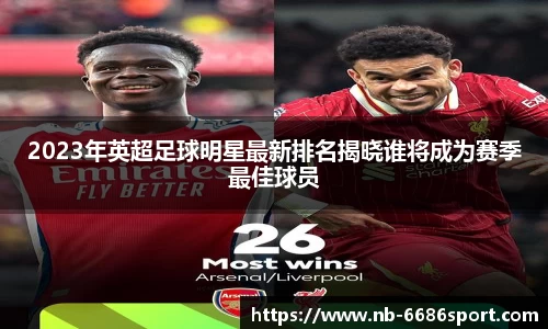 2023年英超足球明星最新排名揭晓谁将成为赛季最佳球员