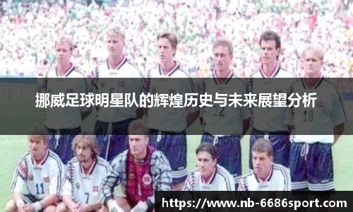 挪威足球明星队的辉煌历史与未来展望分析