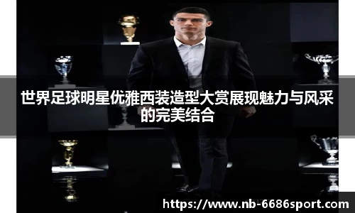 世界足球明星优雅西装造型大赏展现魅力与风采的完美结合