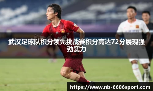 武汉足球队积分领先挑战赛积分高达72分展现强劲实力