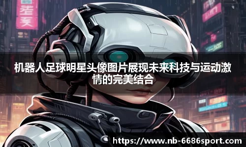 机器人足球明星头像图片展现未来科技与运动激情的完美结合