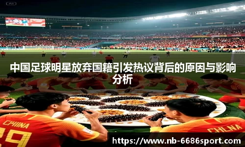 中国足球明星放弃国籍引发热议背后的原因与影响分析